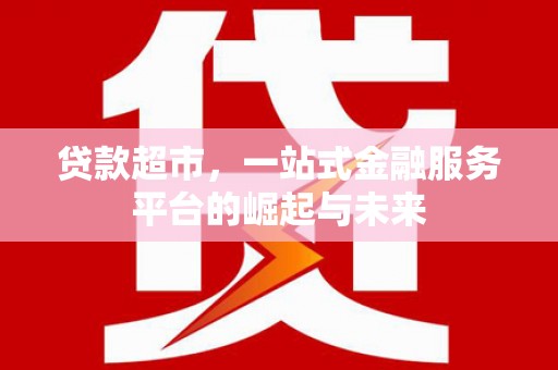 淇县贷款超市，一站式金融服务平台的崛起与未来