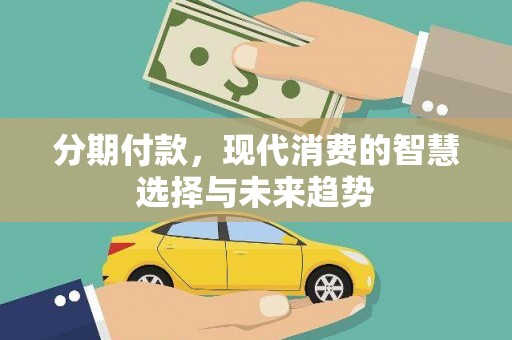 淇县分期付款，现代消费的智慧选择与未来趋势
