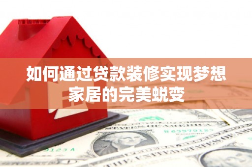 淇县如何通过贷款装修实现梦想家居的完美蜕变
