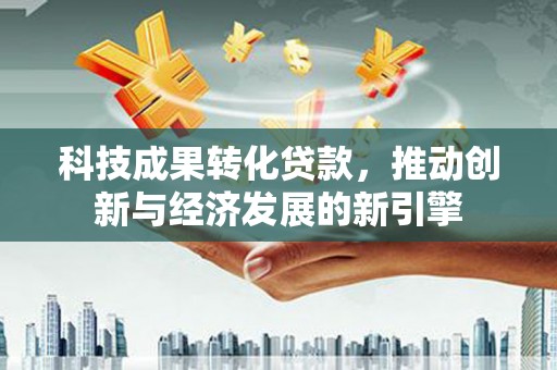 淇县科技成果转化贷款，推动创新与经济发展的新引擎