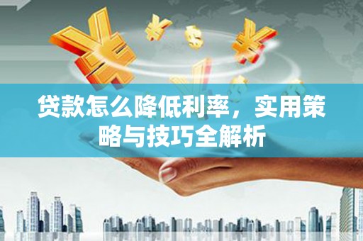 淇县贷款怎么降低利率，实用策略与技巧全解析
