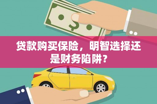 淇县贷款购买保险，明智选择还是财务陷阱？