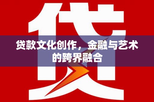 淇县贷款文化创作，金融与艺术的跨界融合