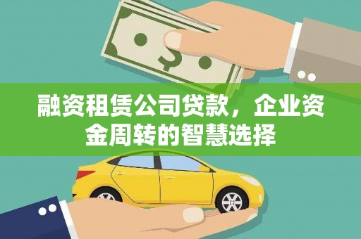 淇县融资租赁公司贷款，企业资金周转的智慧选择