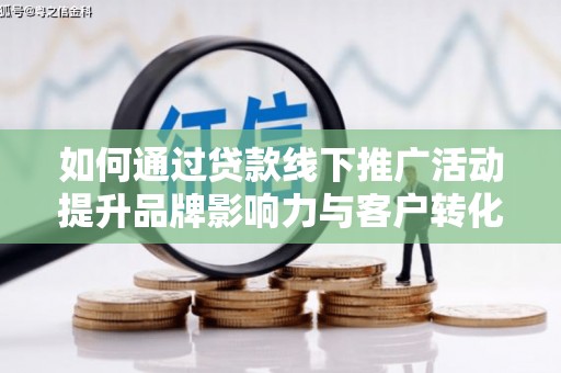 淇县如何通过贷款线下推广活动提升品牌影响力与客户转化率