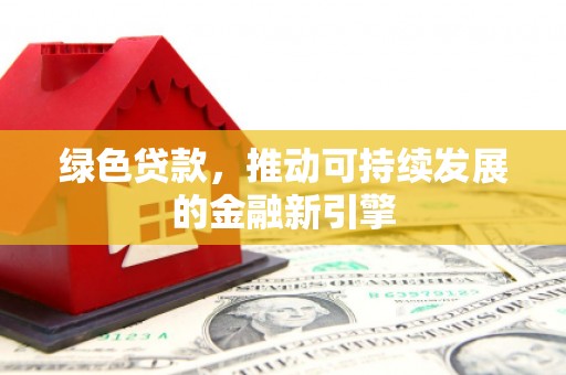 淇县绿色贷款，推动可持续发展的金融新引擎