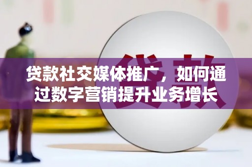 淇县贷款社交媒体推广，如何通过数字营销提升业务增长