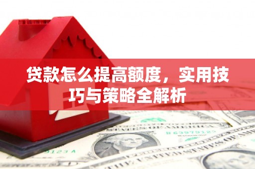 淇县贷款怎么提高额度，实用技巧与策略全解析