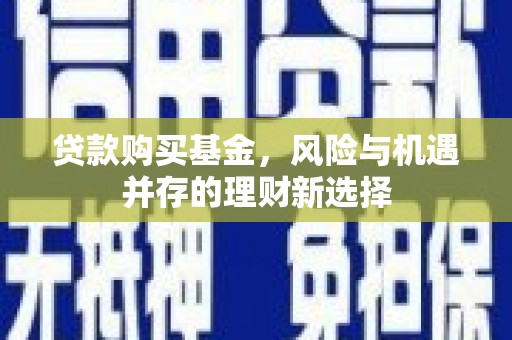 淇县贷款购买基金，风险与机遇并存的理财新选择