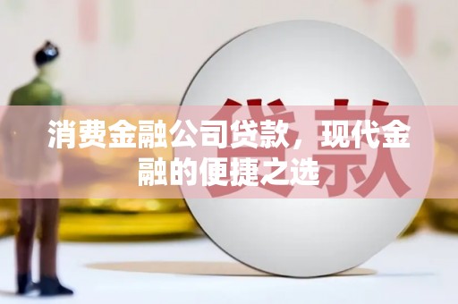 淇县消费金融公司贷款，现代金融的便捷之选