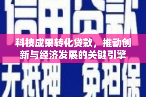 淇县科技成果转化贷款，推动创新与经济发展的关键引擎