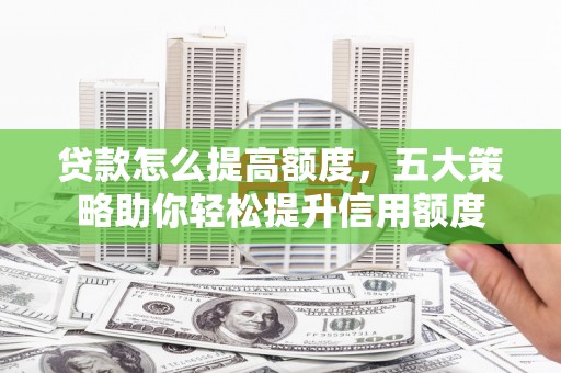 淇县贷款怎么提高额度，五大策略助你轻松提升信用额度