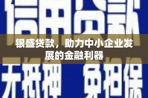 淇县银盛贷款，助力中小企业发展的金融利器