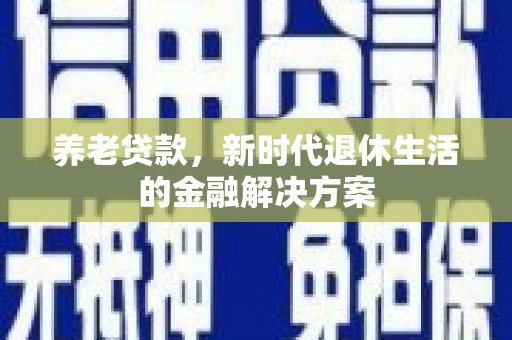 淇县养老贷款，新时代退休生活的金融解决方案