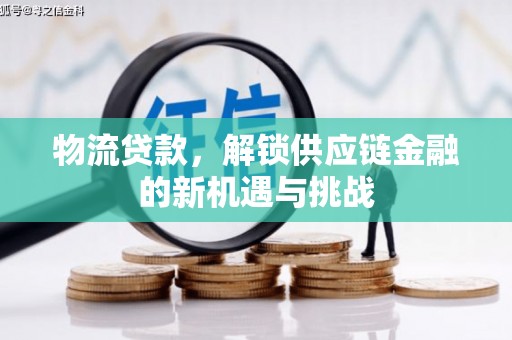 淇县物流贷款，解锁供应链金融的新机遇与挑战