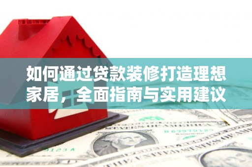 淇县如何通过贷款装修打造理想家居，全面指南与实用建议
