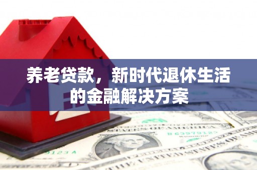 淇县养老贷款，新时代退休生活的金融解决方案