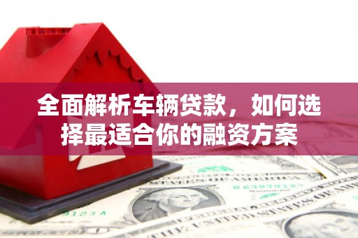 淇县全面解析车辆贷款，如何选择最适合你的融资方案