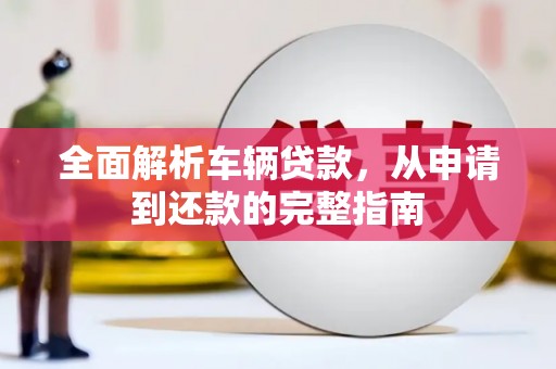 淇县全面解析车辆贷款，从申请到还款的完整指南