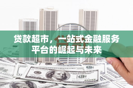 淇县贷款超市，一站式金融服务平台的崛起与未来
