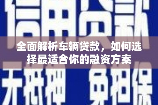 淇县全面解析车辆贷款，如何选择最适合你的融资方案