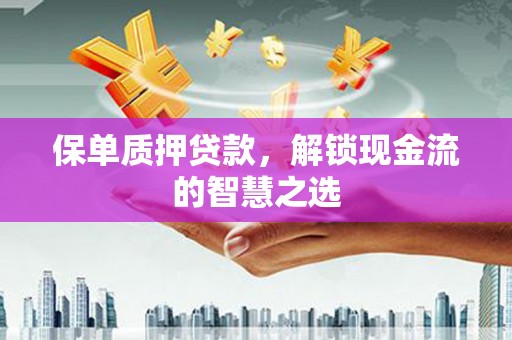 淇县保单质押贷款，解锁现金流的智慧之选