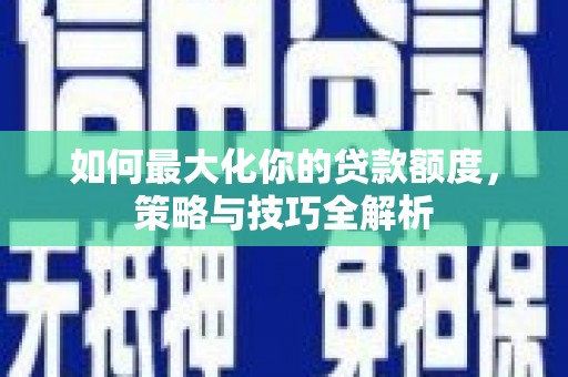 淇县如何最大化你的贷款额度，策略与技巧全解析