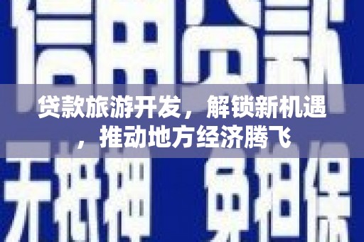 淇县贷款旅游开发，解锁新机遇，推动地方经济腾飞
