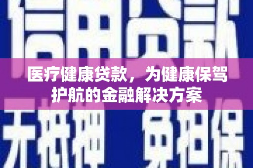 淇县医疗健康贷款，为健康保驾护航的金融解决方案