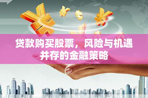 淇县贷款购买股票，风险与机遇并存的金融策略