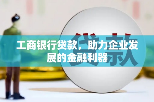 淇县工商银行贷款，助力企业发展的金融利器