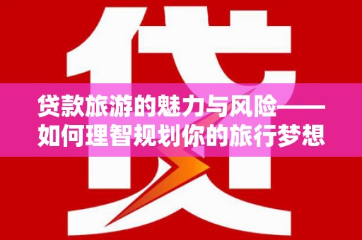 淇县贷款旅游的魅力与风险——如何理智规划你的旅行梦想