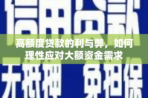 淇县高额度贷款的利与弊，如何理性应对大额资金需求