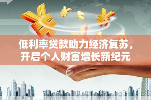 淇县低利率贷款助力经济复苏，开启个人财富增长新纪元