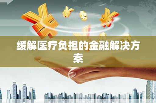 淇县缓解医疗负担的金融解决方案