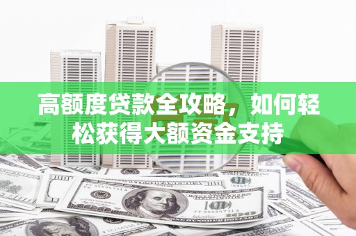 淇县高额度贷款全攻略，如何轻松获得大额资金支持
