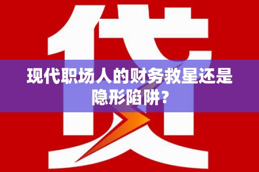 淇县现代职场人的财务救星还是隐形陷阱？