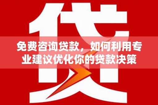 淇县免费咨询贷款，如何利用专业建议优化你的贷款决策