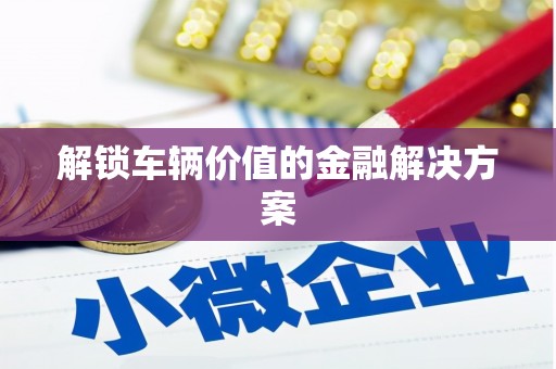 淇县解锁车辆价值的金融解决方案