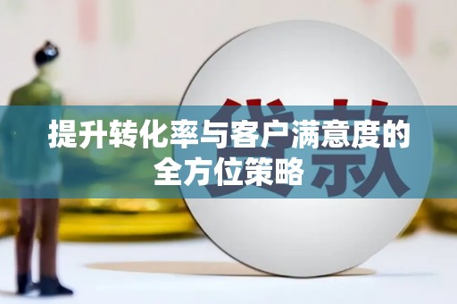 淇县提升转化率与客户满意度的全方位策略