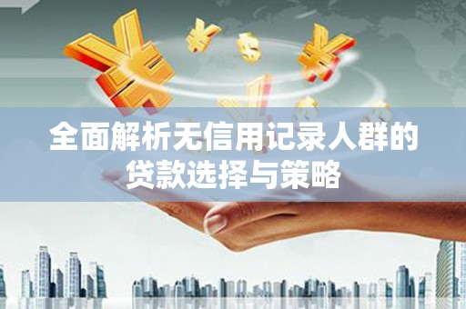 淇县全面解析无信用记录人群的贷款选择与策略
