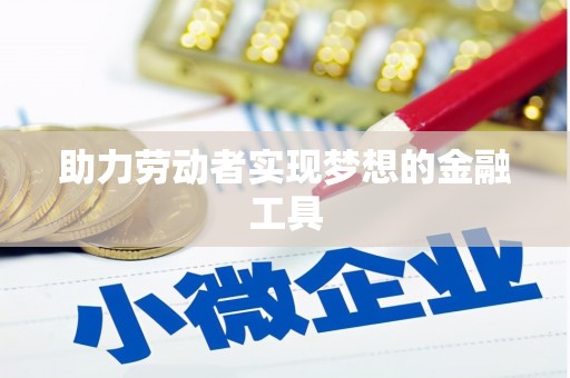 淇县助力劳动者实现梦想的金融工具