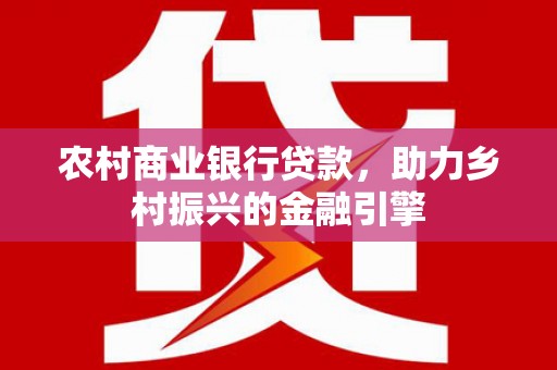 淇县农村商业银行贷款，助力乡村振兴的金融引擎