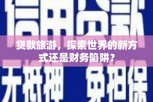 淇县贷款旅游，探索世界的新方式还是财务陷阱？