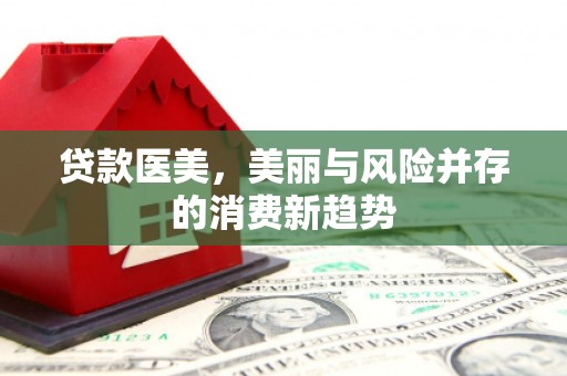 淇县贷款医美，美丽与风险并存的消费新趋势