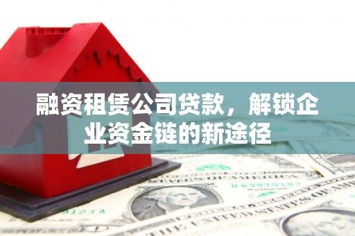 淇县融资租赁公司贷款，解锁企业资金链的新途径