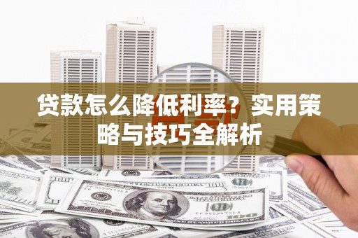 淇县贷款怎么降低利率？实用策略与技巧全解析